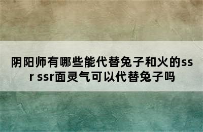 阴阳师有哪些能代替兔子和火的ssr ssr面灵气可以代替兔子吗